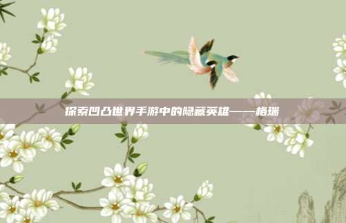 探索凹凸世界手游中的隐藏英雄——格瑞-第1张图片-速奇网