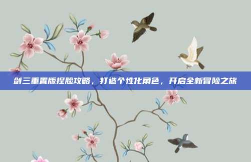 剑三重置版捏脸攻略,打造个性化角色,开启全新冒险之旅-第1张图片-速奇网 剑三重置版捏脸攻略,打造个性化角色,开启全新冒险之旅-第1张图片-速奇网
