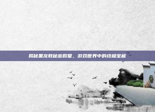 揭秘黑龙教秘密殿堂,游戏世界中的终极宝藏-第1张图片-速奇网 揭秘黑龙教秘密殿堂,游戏世界中的终极宝藏-第1张图片-速奇网