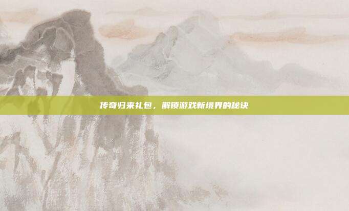 传奇归来礼包，解锁游戏新境界的秘诀-第1张图片-速奇网