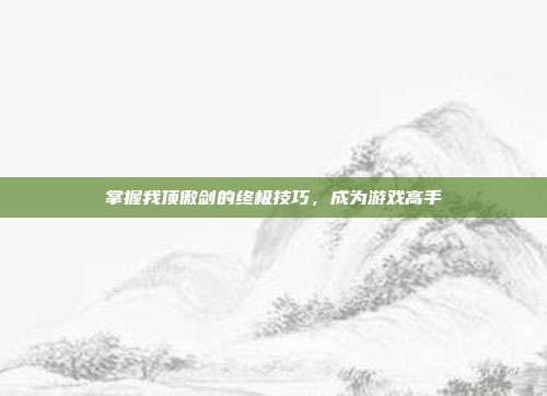掌握我顶傲剑的终极技巧,成为游戏高手-第1张图片-速奇网 掌握我顶傲剑的终极技巧,成为游戏高手-第1张图片-速奇网
