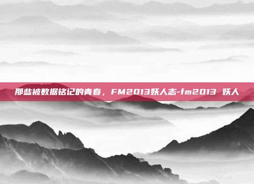那些被数据铭记的青春，FM2013妖人志-fm2013 妖人-第1张图片-速奇网