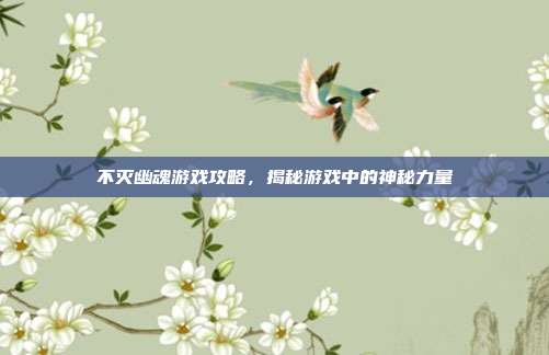 不灭幽魂游戏攻略,揭秘游戏中的神秘力量-第1张图片-速奇网 不灭幽魂游戏攻略,揭秘游戏中的神秘力量-第1张图片-速奇网