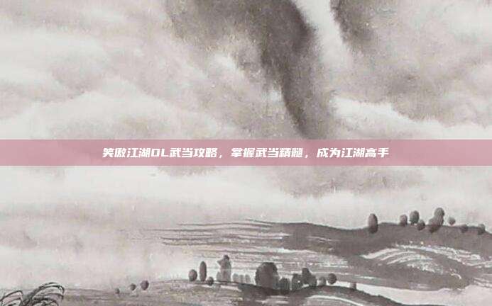 笑傲江湖OL武当攻略,掌握武当精髓,成为江湖高手-第1张图片-速奇网 笑傲江湖OL武当攻略,掌握武当精髓,成为江湖高手-第1张图片-速奇网