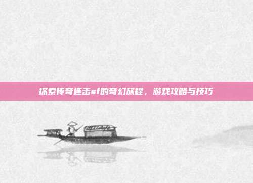 探索传奇连击sf的奇幻旅程,游戏攻略与技巧-第1张图片-速奇网 探索传奇连击sf的奇幻旅程,游戏攻略与技巧-第1张图片-速奇网