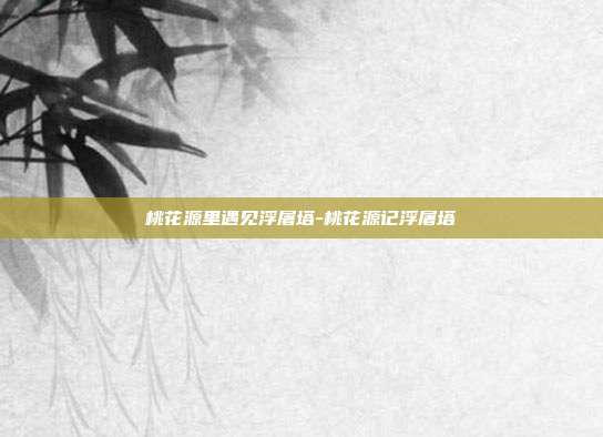 桃花源里遇见浮屠塔-桃花源记浮屠塔-第1张图片-速奇网