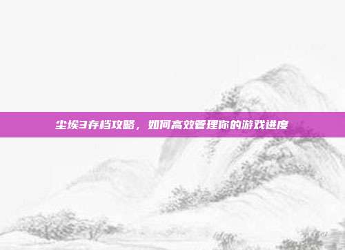 尘埃3存档攻略，如何高效管理你的游戏进度-第1张图片-速奇网