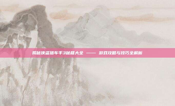 揭秘侠盗猎车手3秘籍大全 —— 游戏攻略与技巧全解析-第1张图片-速奇网 揭秘侠盗猎车手3秘籍大全 —— 游戏攻略与技巧全解析-第1张图片-速奇网
