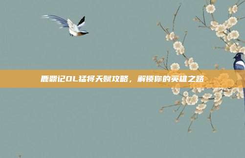 鹿鼎记OL猛将天赋攻略,解锁你的英雄之路-第1张图片-速奇网 鹿鼎记OL猛将天赋攻略,解锁你的英雄之路-第1张图片-速奇网