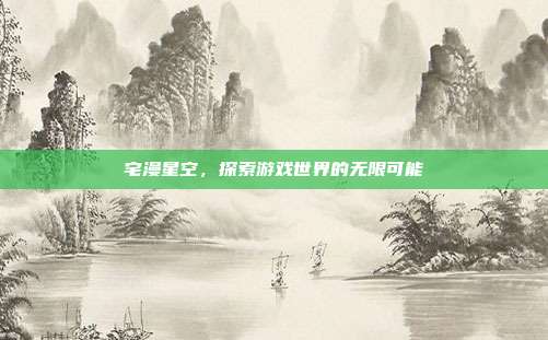 宅漫星空,探索游戏世界的无限可能-第1张图片-速奇网 宅漫星空,探索游戏世界的无限可能-第1张图片-速奇网