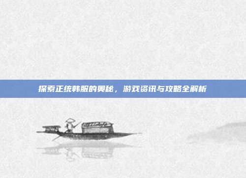 探索正统韩服的奥秘,游戏资讯与攻略全解析-第1张图片-速奇网 探索正统韩服的奥秘,游戏资讯与攻略全解析-第1张图片-速奇网