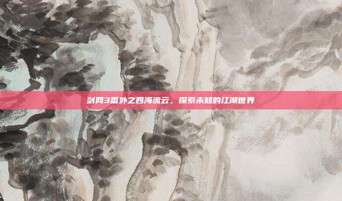 剑网3番外之四海流云,探索未知的江湖世界-第1张图片-速奇网 剑网3番外之四海流云,探索未知的江湖世界-第1张图片-速奇网