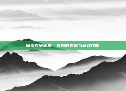 探索时空裂痕,官网的奥秘与游戏攻略-第1张图片-速奇网 探索时空裂痕,官网的奥秘与游戏攻略-第1张图片-速奇网