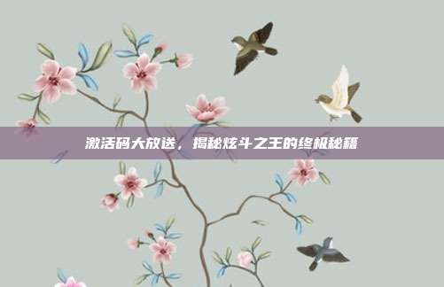 激活码大放送,揭秘炫斗之王的终极秘籍-第1张图片-速奇网 激活码大放送,揭秘炫斗之王的终极秘籍-第1张图片-速奇网