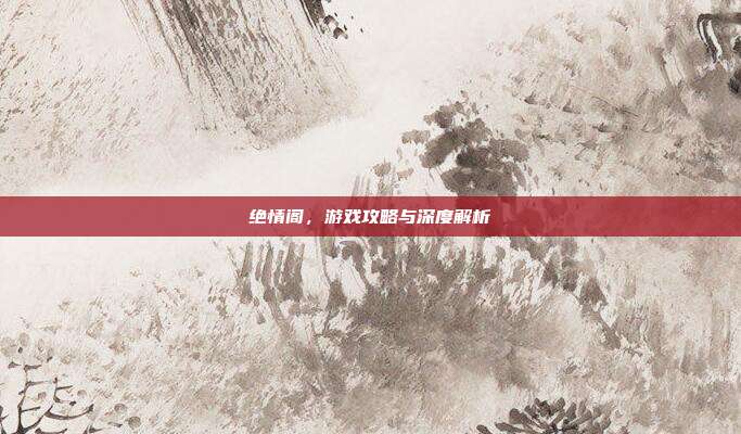 绝情阁,游戏攻略与深度解析-第1张图片-速奇网 绝情阁,游戏攻略与深度解析-第1张图片-速奇网