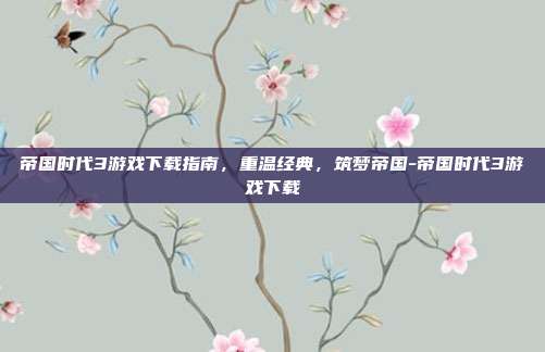帝国时代3游戏下载指南，重温经典，筑梦帝国-帝国时代3游戏下载-第1张图片-速奇网