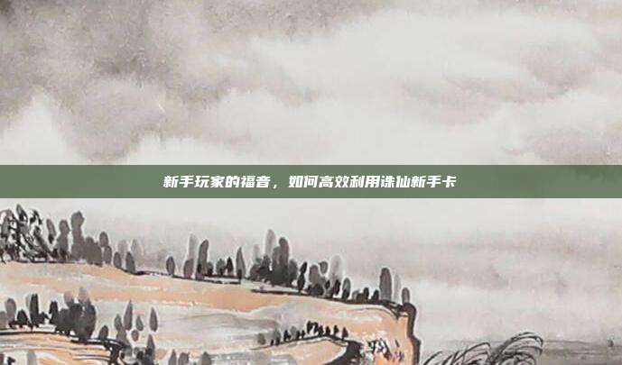 新手玩家的福音，如何高效利用诛仙新手卡-第1张图片-速奇网