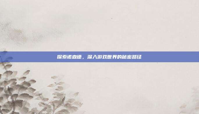 探索诺森德,深入游戏世界的秘密路径-第1张图片-速奇网 探索诺森德,深入游戏世界的秘密路径-第1张图片-速奇网