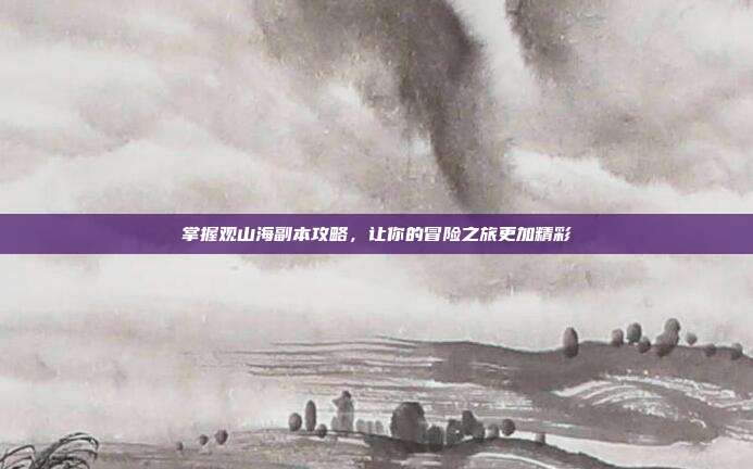 掌握观山海副本攻略,让你的冒险之旅更加精彩-第1张图片-速奇网 掌握观山海副本攻略,让你的冒险之旅更加精彩-第1张图片-速奇网