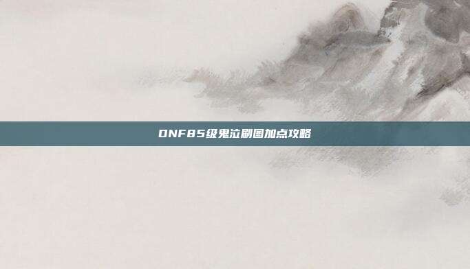 DNF85级鬼泣刷图加点攻略-第1张图片-速奇网