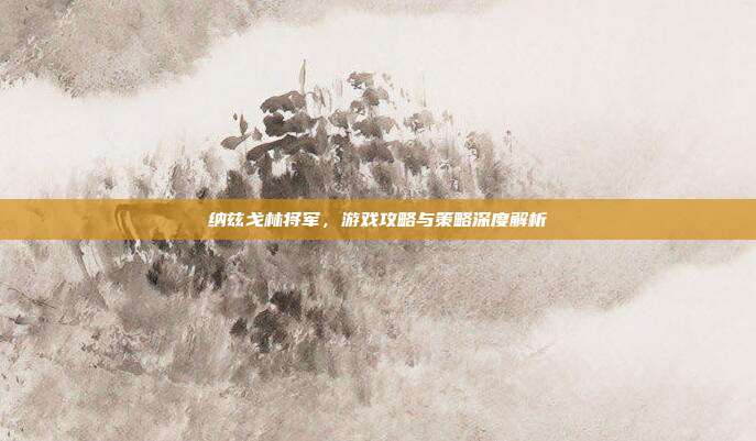 纳兹戈林将军,游戏攻略与策略深度解析-第1张图片-速奇网 纳兹戈林将军,游戏攻略与策略深度解析-第1张图片-速奇网