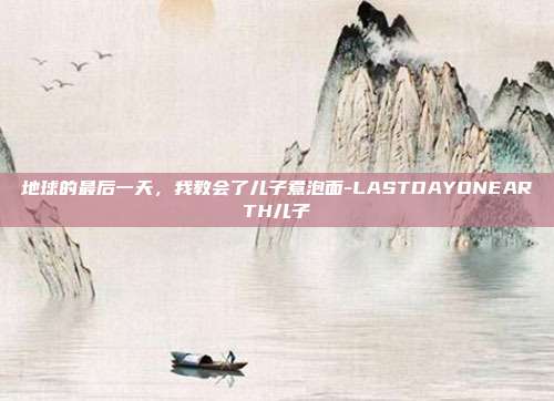 地球的最后一天,我教会了儿子煮泡面-LASTDAYONEARTH儿子-第1张图片-速奇网 地球的最后一天,我教会了儿子煮泡面-LASTDAYONEARTH儿子-第1张图片-速奇网