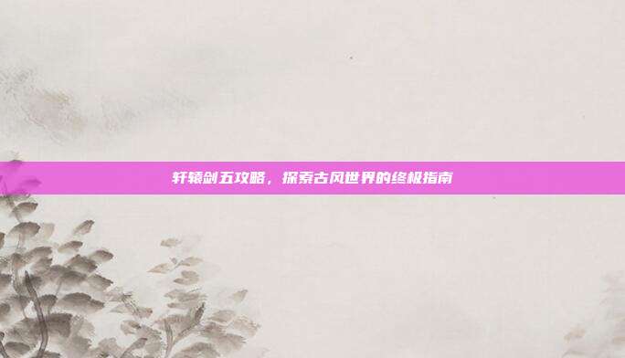 轩辕剑五攻略,探索古风世界的终极指南-第1张图片-速奇网 轩辕剑五攻略,探索古风世界的终极指南-第1张图片-速奇网