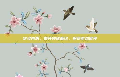 剑灵内测，揭开神秘面纱，探索游戏世界-第1张图片-速奇网