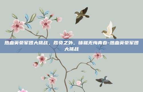 热血英豪军团大挑战,胜负之外,铸就无悔青春-热血英豪军团大挑战-第1张图片-速奇网 热血英豪军团大挑战,胜负之外,铸就无悔青春-热血英豪军团大挑战-第1张图片-速奇网