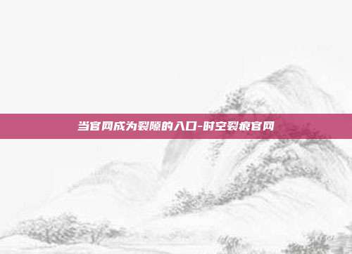 当官网成为裂隙的入口-时空裂痕官网-第1张图片-速奇网