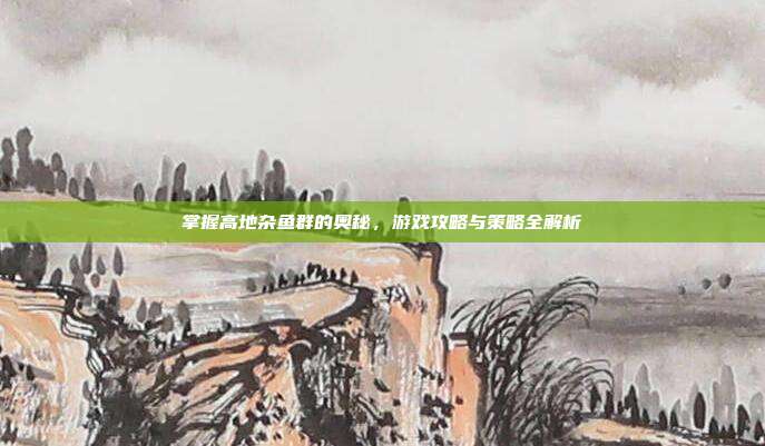 掌握高地杂鱼群的奥秘,游戏攻略与策略全解析-第1张图片-速奇网 掌握高地杂鱼群的奥秘,游戏攻略与策略全解析-第1张图片-速奇网