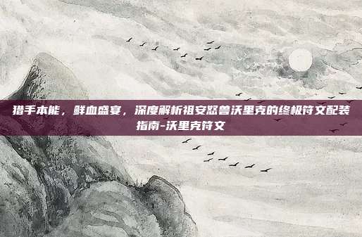 猎手本能,鲜血盛宴,深度解析祖安怒兽沃里克的终极符文配装指南-沃里克符文-第1张图片-速奇网 猎手本能,鲜血盛宴,深度解析祖安怒兽沃里克的终极符文配装指南-沃里克符文-第1张图片-速奇网