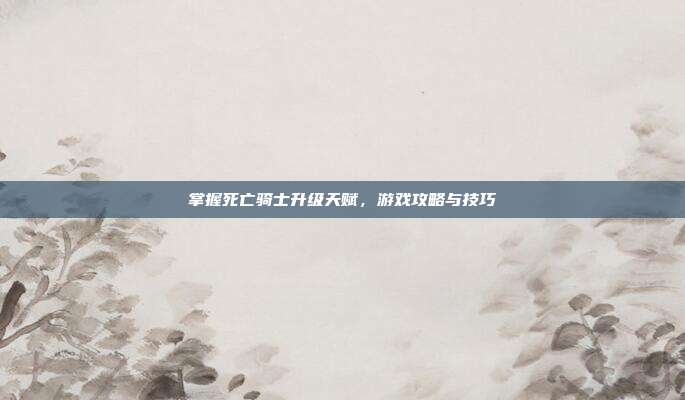 掌握死亡骑士升级天赋,游戏攻略与技巧-第1张图片-速奇网 掌握死亡骑士升级天赋,游戏攻略与技巧-第1张图片-速奇网