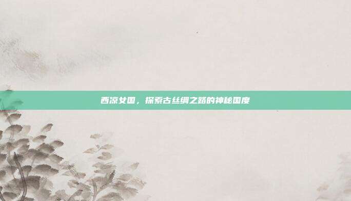 西凉女国，探索古丝绸之路的神秘国度-第1张图片-速奇网