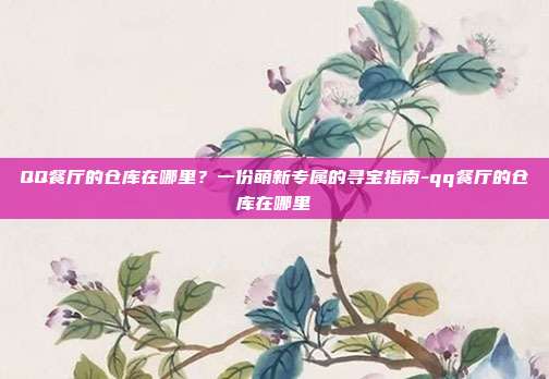 QQ餐厅的仓库在哪里？一份萌新专属的寻宝指南-qq餐厅的仓库在哪里-第1张图片-速奇网