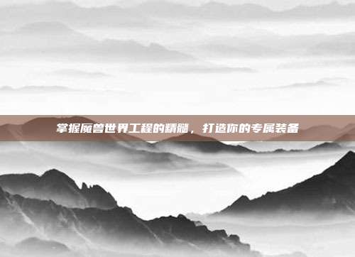 掌握魔兽世界工程的精髓,打造你的专属装备-第1张图片-速奇网 掌握魔兽世界工程的精髓,打造你的专属装备-第1张图片-速奇网