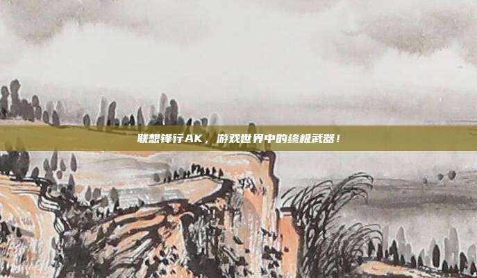 联想锋行AK，游戏世界中的终极武器！-第1张图片-速奇网