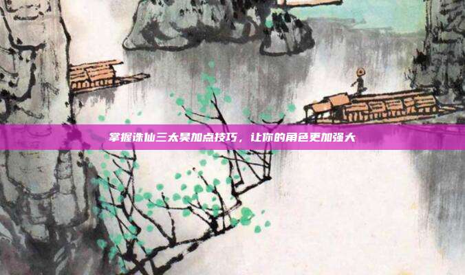 掌握诛仙三太昊加点技巧,让你的角色更加强大-第1张图片-速奇网 掌握诛仙三太昊加点技巧,让你的角色更加强大-第1张图片-速奇网