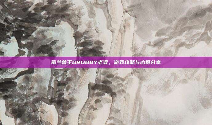 荷兰兽王GRUBBY老婆,游戏攻略与心得分享-第1张图片-速奇网 荷兰兽王GRUBBY老婆,游戏攻略与心得分享-第1张图片-速奇网