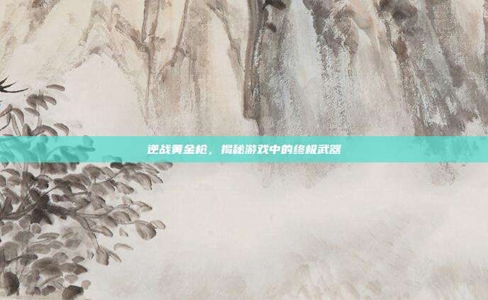 逆战黄金枪，揭秘游戏中的终极武器-第1张图片-速奇网