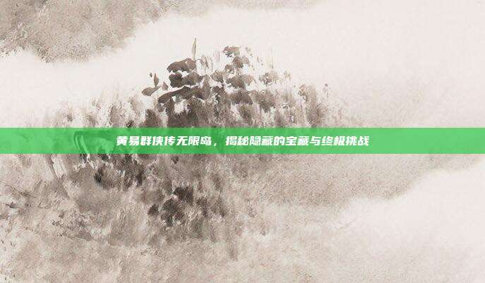 黄易群侠传无限岛,揭秘隐藏的宝藏与终极挑战-第1张图片-速奇网 黄易群侠传无限岛,揭秘隐藏的宝藏与终极挑战-第1张图片-速奇网