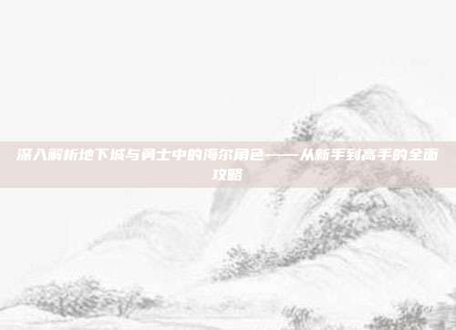 深入解析地下城与勇士中的海尔角色——从新手到高手的全面攻略-第1张图片-速奇网 深入解析地下城与勇士中的海尔角色——从新手到高手的全面攻略-第1张图片-速奇网