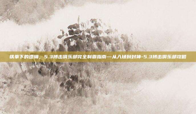铁拳下的逻辑,5.3搏击俱乐部完全制霸指南—从入场到封神-5.3搏击俱乐部攻略-第1张图片-速奇网 铁拳下的逻辑,5.3搏击俱乐部完全制霸指南—从入场到封神-5.3搏击俱乐部攻略-第1张图片-速奇网