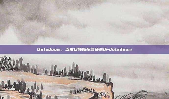 Dotadoom,当末日降临在遗迹战场-dotadoom-第1张图片-速奇网 Dotadoom,当末日降临在遗迹战场-dotadoom-第1张图片-速奇网
