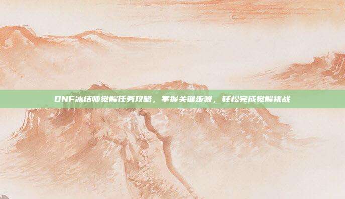 DNF冰结师觉醒任务攻略,掌握关键步骤,轻松完成觉醒挑战-第1张图片-速奇网 DNF冰结师觉醒任务攻略,掌握关键步骤,轻松完成觉醒挑战-第1张图片-速奇网