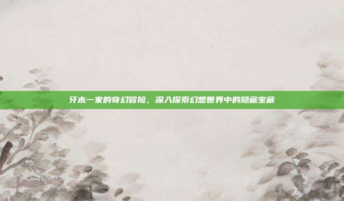 牙木一家的奇幻冒险,深入探索幻想世界中的隐藏宝藏-第1张图片-速奇网 牙木一家的奇幻冒险,深入探索幻想世界中的隐藏宝藏-第1张图片-速奇网