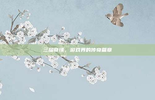 三届奇缘,游戏界的传奇篇章-第1张图片-速奇网 三届奇缘,游戏界的传奇篇章-第1张图片-速奇网