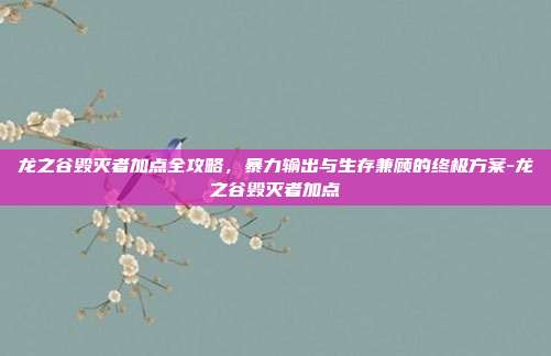 龙之谷毁灭者加点全攻略，暴力输出与生存兼顾的终极方案-龙之谷毁灭者加点-第1张图片-速奇网