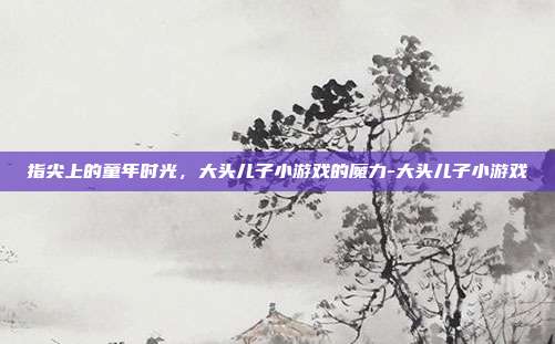 指尖上的童年时光，大头儿子小游戏的魔力-大头儿子小游戏-第1张图片-速奇网
