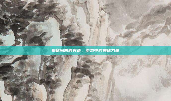 揭秘乌古的咒语,游戏中的神秘力量-第1张图片-速奇网 揭秘乌古的咒语,游戏中的神秘力量-第1张图片-速奇网